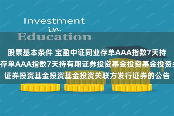 股票基本条件 宝盈中证同业存单AAA指数7天持有: 关于宝盈中证同业存单AAA指数7天持有期证券投资基金投资基金投资关联方发行证券的公告
