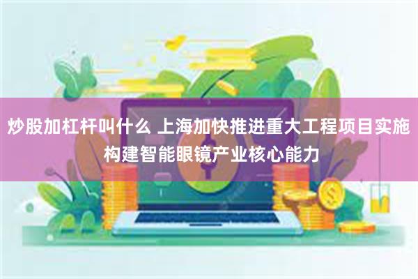 炒股加杠杆叫什么 上海加快推进重大工程项目实施 构建智能眼镜