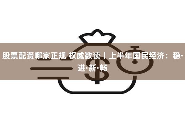 股票配资哪家正规 权威数读丨上半年国民经济：稳·进·新·畅