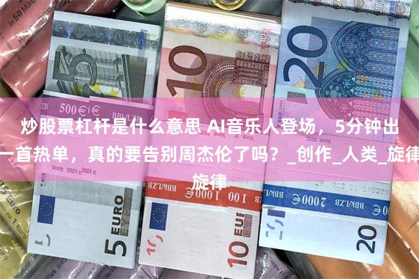 炒股票杠杆是什么意思 AI音乐人登场，5分钟出一首热单，真的