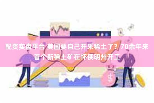 配资实盘平台 美国要自己开采稀土了？70余年来首个新稀土矿在