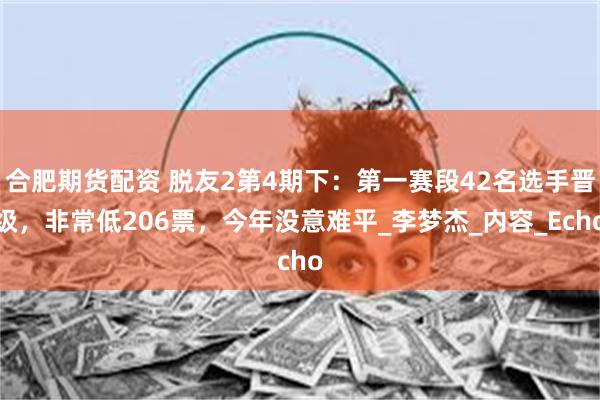 合肥期货配资 脱友2第4期下：第一赛段42名选手晋级，非常低