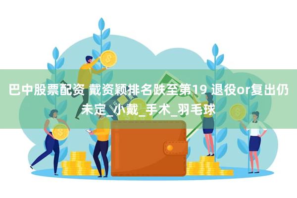 巴中股票配资 戴资颖排名跌至第19 退役or复出仍未定_小戴