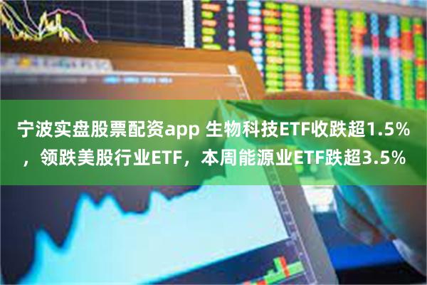 宁波实盘股票配资app 生物科技ETF收跌超1.5%，领跌美