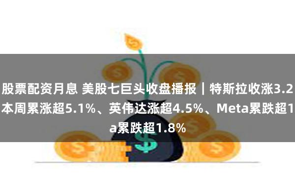股票配资月息 美股七巨头收盘播报｜特斯拉收涨3.2%，本周累