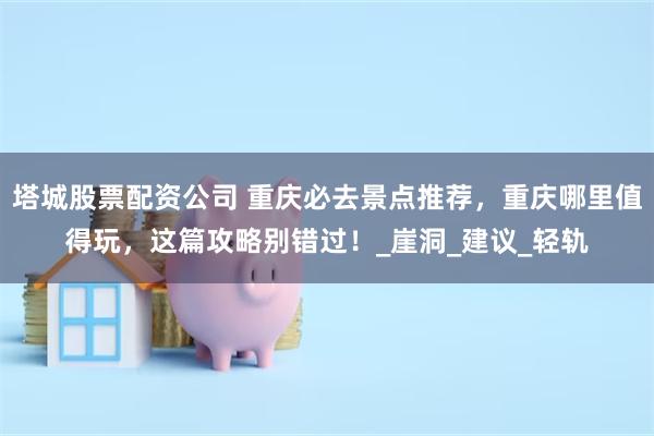 塔城股票配资公司 重庆必去景点推荐，重庆哪里值得玩，这篇攻略