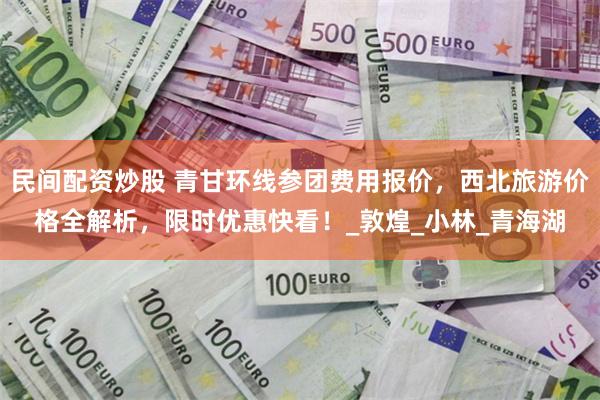 民间配资炒股 青甘环线参团费用报价，西北旅游价格全解析，限时