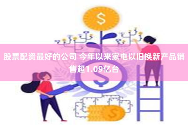 股票配资最好的公司 今年以来家电以旧换新产品销售超1.09亿