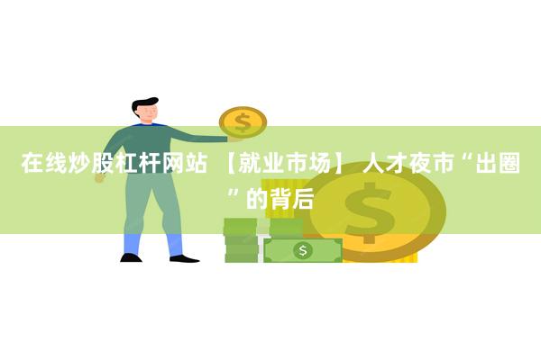 在线炒股杠杆网站 【就业市场】 人才夜市“出圈”的背后