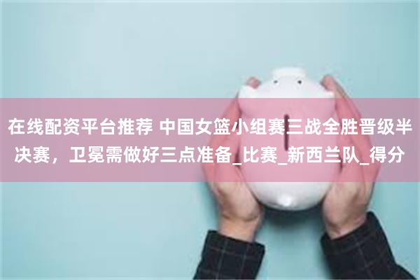 在线配资平台推荐 中国女篮小组赛三战全胜晋级半决赛，卫冕需做