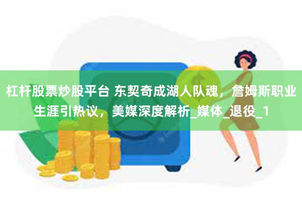 杠杆股票炒股平台 东契奇成湖人队魂，詹姆斯职业生涯引热议，美