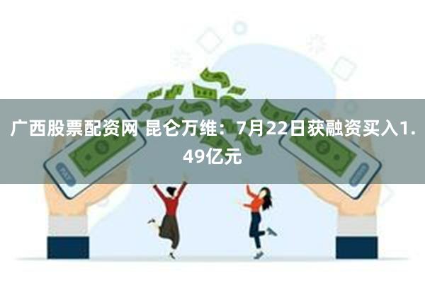 广西股票配资网 昆仑万维：7月22日获融资买入1.49亿元