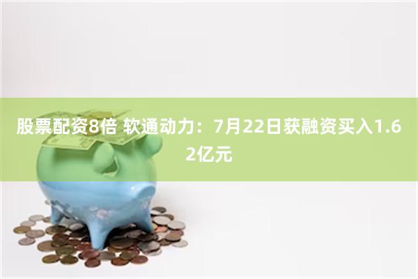 股票配资8倍 软通动力：7月22日获融资买入1.62亿元