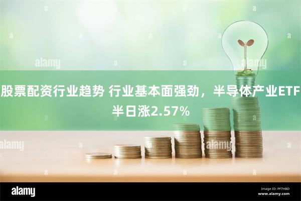 股票配资行业趋势 行业基本面强劲，半导体产业ETF半日涨2.