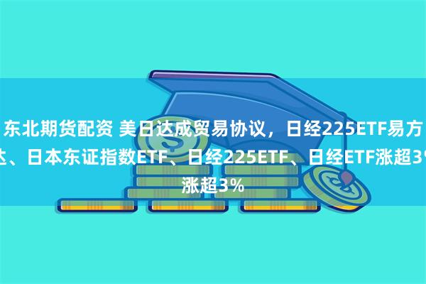 东北期货配资 美日达成贸易协议，日经225ETF易方达、日本