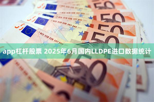 app杠杆股票 2025年6月国内LLDPE进口数据统计