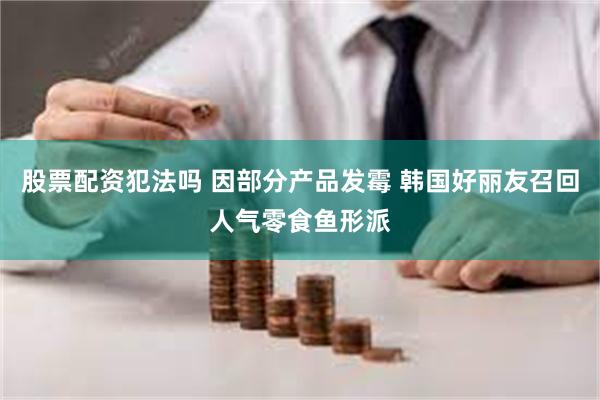 股票配资犯法吗 因部分产品发霉 韩国好丽友召回人气零食鱼形派