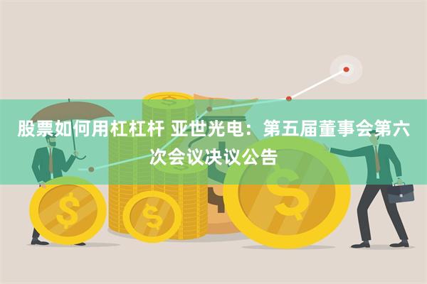 股票如何用杠杠杆 亚世光电：第五届董事会第六次会议决议公告