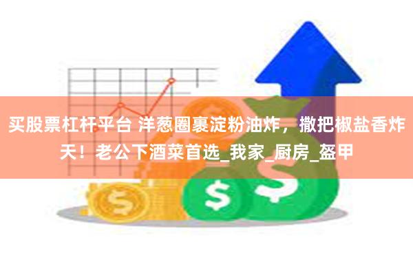 买股票杠杆平台 洋葱圈裹淀粉油炸，撒把椒盐香炸天！老公下酒菜