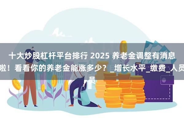 十大炒股杠杆平台排行 2025 养老金调整有消息啦！看看你的