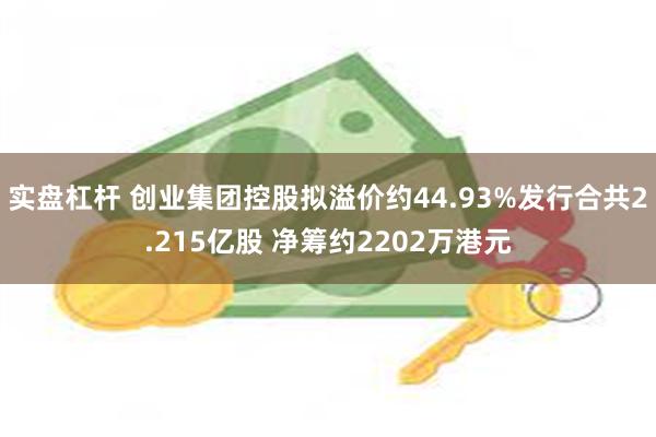 实盘杠杆 创业集团控股拟溢价约44.93%发行合共2.215