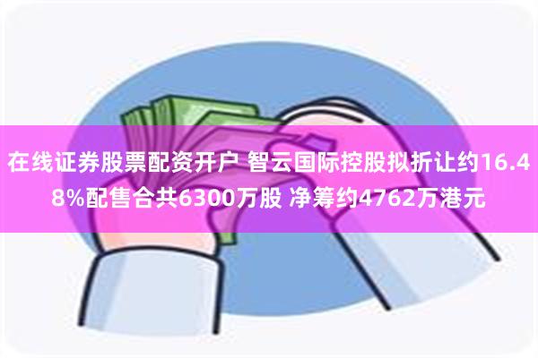 在线证券股票配资开户 智云国际控股拟折让约16.48%配售合