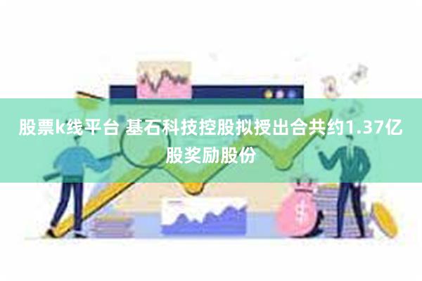 股票k线平台 基石科技控股拟授出合共约1.37亿股奖励股份