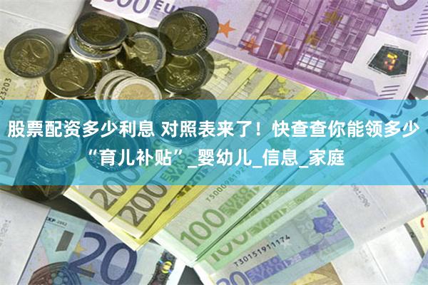 股票配资多少利息 对照表来了！快查查你能领多少“育儿补贴”_