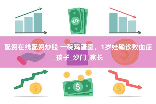 配资在线配资炒股 一碗鸡蛋羹，1岁娃确诊败血症_孩子_沙门_
