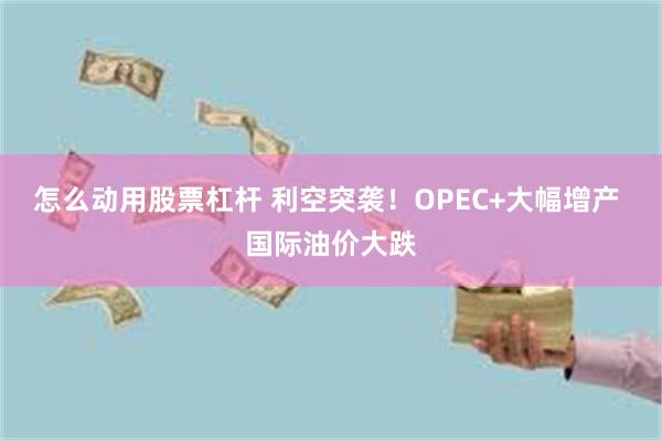 怎么动用股票杠杆 利空突袭！OPEC+大幅增产 国际油价大跌