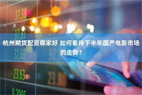 杭州期货配资哪家好 如何看待下半年国产电影市场的走势？