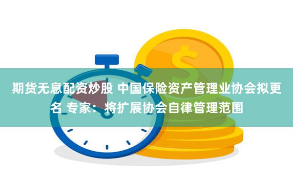 期货无息配资炒股 中国保险资产管理业协会拟更名 专家：将扩展