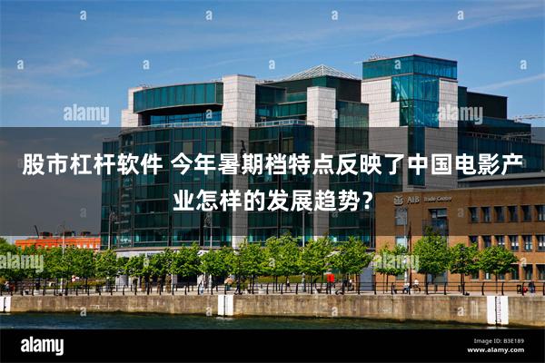 股市杠杆软件 今年暑期档特点反映了中国电影产业怎样的发展趋势