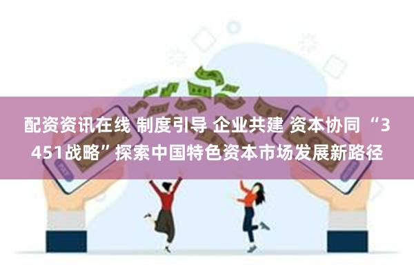 配资资讯在线 制度引导 企业共建 资本协同 “3451战略”