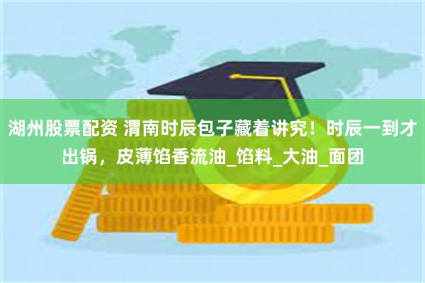 湖州股票配资 渭南时辰包子藏着讲究！时辰一到才出锅，皮薄馅香
