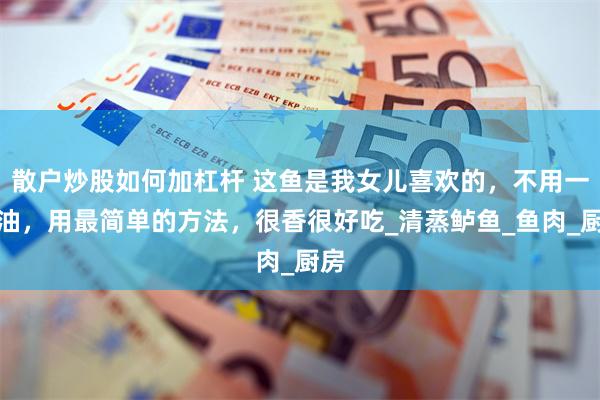 散户炒股如何加杠杆 这鱼是我女儿喜欢的，不用一滴油，用最简单