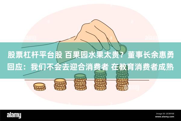 股票杠杆平台股 百果园水果太贵？董事长余惠勇回应：我们不会去