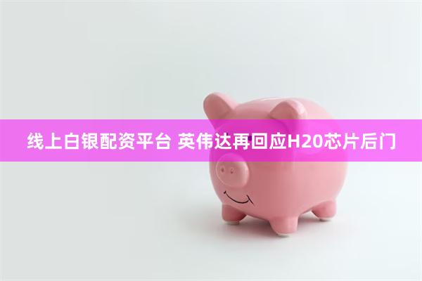 线上白银配资平台 英伟达再回应H20芯片后门