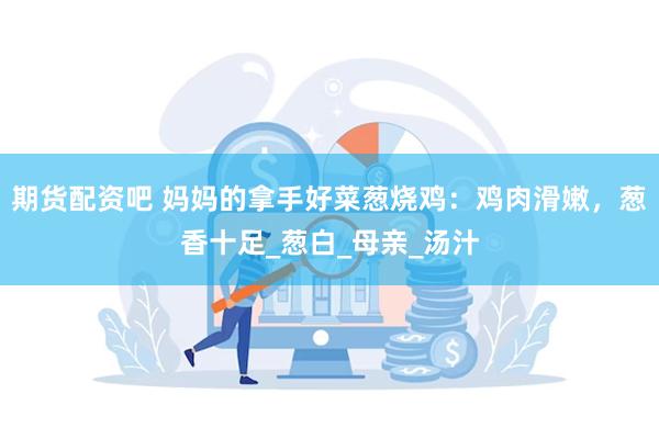 期货配资吧 妈妈的拿手好菜葱烧鸡：鸡肉滑嫩，葱香十足_葱白_