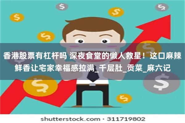 香港股票有杠杆吗 深夜食堂的懒人救星！这口麻辣鲜香让宅家幸福
