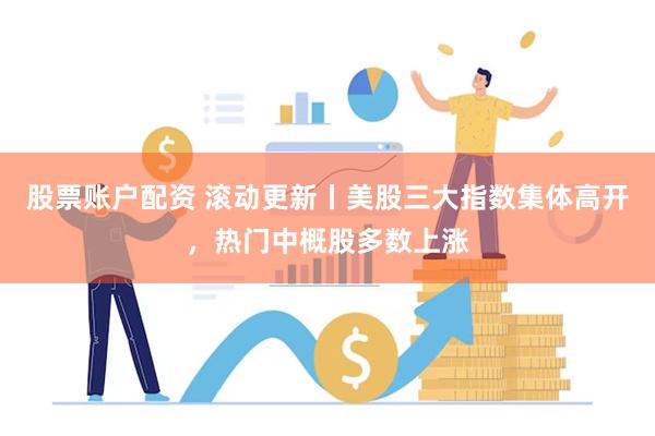 股票账户配资 滚动更新丨美股三大指数集体高开，热门中概股多数