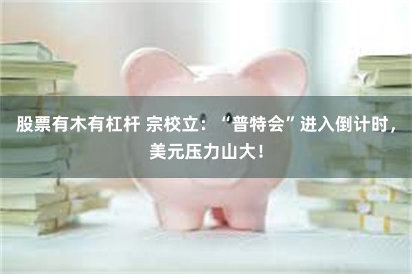 股票有木有杠杆 宗校立：“普特会”进入倒计时，美元压力山大！