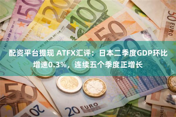 配资平台提现 ATFX汇评：日本二季度GDP环比增速0.3%
