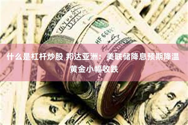 什么是杠杆炒股 邦达亚洲：美联储降息预期降温 黄金小幅收跌