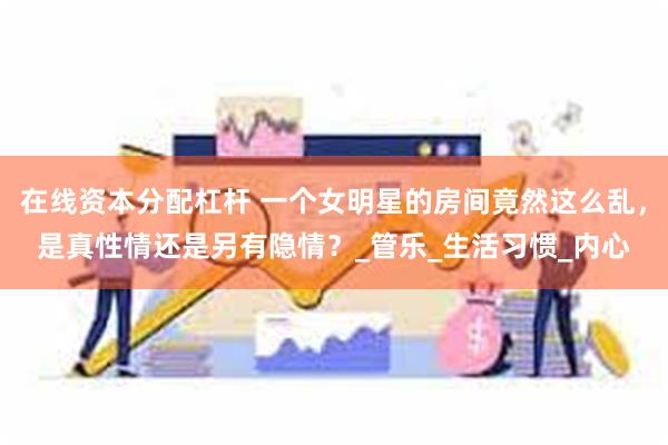 在线资本分配杠杆 一个女明星的房间竟然这么乱，是真性情还是另