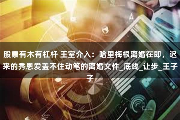 股票有木有杠杆 王室介入：哈里梅根离婚在即，迟来的秀恩爱盖不