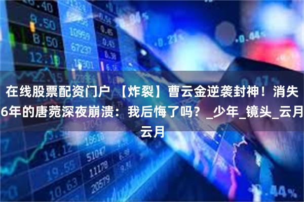 在线股票配资门户 【炸裂】曹云金逆袭封神！消失6年的唐菀深夜