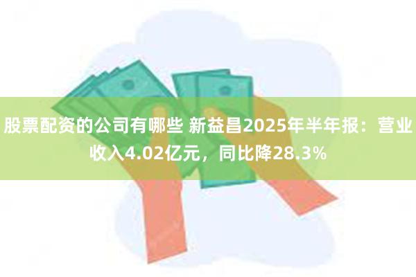 股票配资的公司有哪些 新益昌2025年半年报：营业收入4.0
