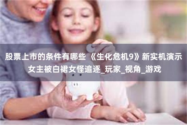 股票上市的条件有哪些 《生化危机9》新实机演示 女主被白裙女