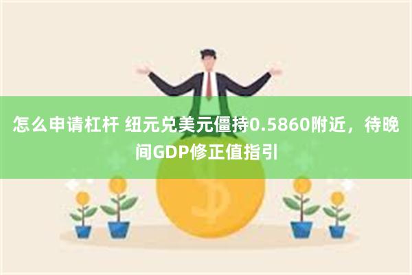 怎么申请杠杆 纽元兑美元僵持0.5860附近，待晚间GDP修